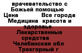 врачевательство с Божьей помощью › Цена ­ 5 000 - Все города Медицина, красота и здоровье » Лекарственные средства   . Челябинская обл.,Трехгорный г.